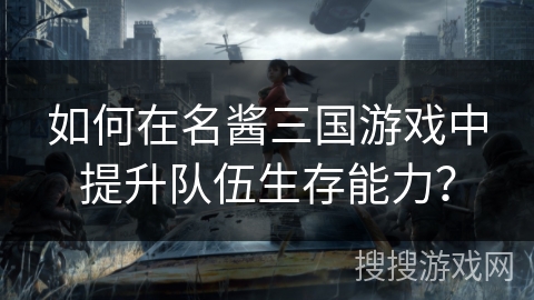 如何在名酱三国游戏中提升队伍生存能力？