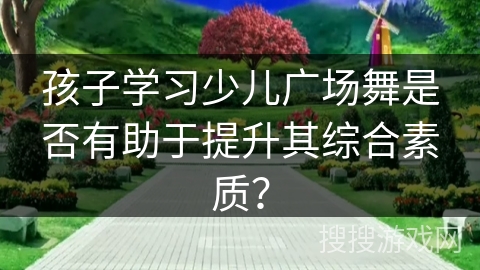 孩子学习少儿广场舞是否有助于提升其综合素质？