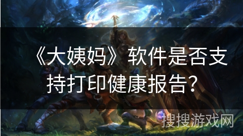 《大姨妈》软件是否支持打印健康报告？