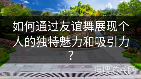 如何通过友谊舞展现个人的独特魅力和吸引力？