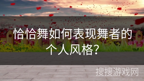 恰恰舞如何表现舞者的个人风格？