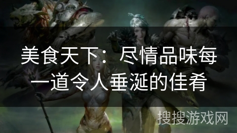 美食天下：尽情品味每一道令人垂涎的佳肴