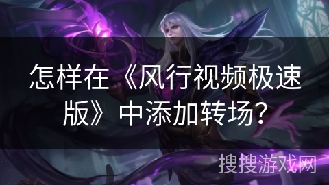 怎样在《风行视频极速版》中添加转场？