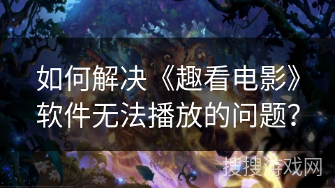 如何解决《趣看电影》软件无法播放的问题？