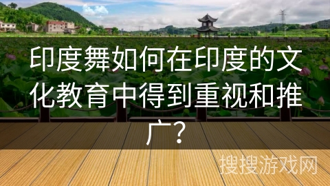 印度舞如何在印度的文化教育中得到重视和推广？