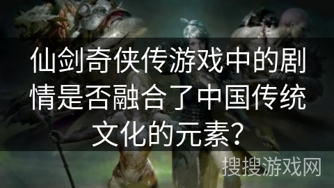 仙剑奇侠传游戏中的剧情是否融合了中国传统文化的元素？