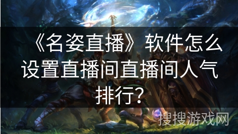 《名姿直播》软件怎么设置直播间直播间人气排行？