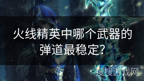 火线精英中哪个武器的弹道最稳定？