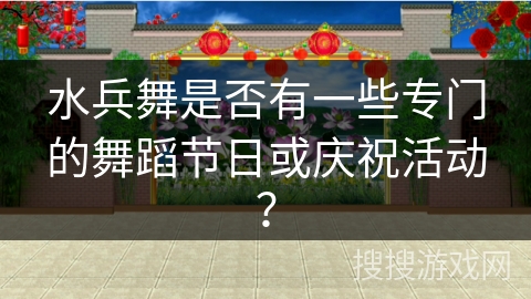 水兵舞是否有一些专门的舞蹈节日或庆祝活动？