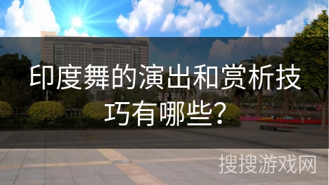 印度舞的演出和赏析技巧有哪些？
