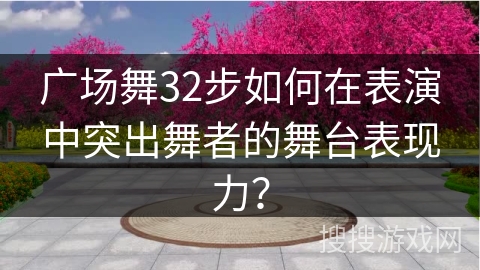 广场舞32步如何在表演中突出舞者的舞台表现力？