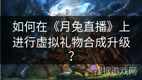 如何在《月兔直播》上进行虚拟礼物合成升级？