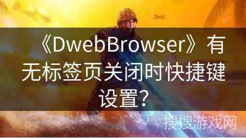 《DwebBrowser》有无标签页关闭时快捷键设置？