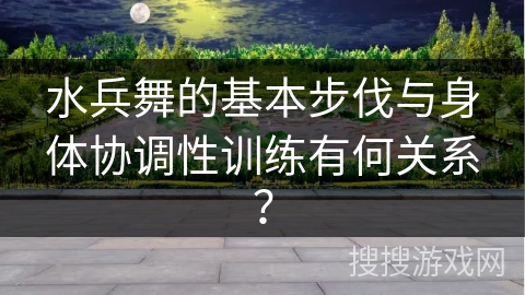 水兵舞的基本步伐与身体协调性训练有何关系？