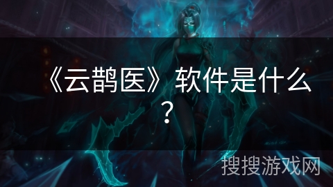 《云鹊医》软件是什么？