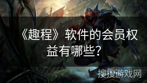 《趣程》软件的会员权益有哪些？