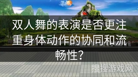 双人舞的表演是否更注重身体动作的协同和流畅性？