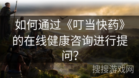 如何通过《叮当快药》的在线健康咨询进行提问？