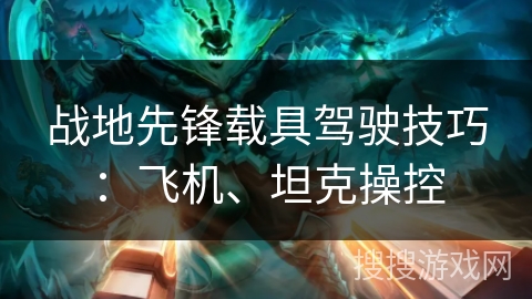 战地先锋载具驾驶技巧：飞机、坦克操控