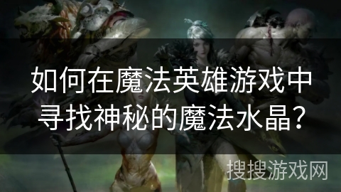 如何在魔法英雄游戏中寻找神秘的魔法水晶？