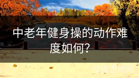 中老年健身操的动作难度如何？