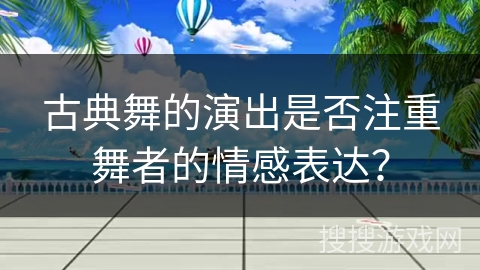 古典舞的演出是否注重舞者的情感表达？