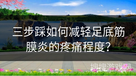 三步踩如何减轻足底筋膜炎的疼痛程度？