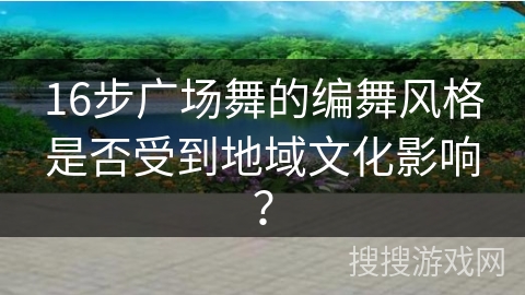 16步广场舞的编舞风格是否受到地域文化影响？