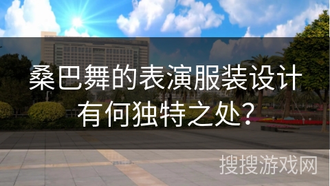 桑巴舞的表演服装设计有何独特之处？