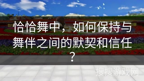 恰恰舞中，如何保持与舞伴之间的默契和信任？