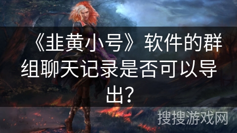 《韭黄小号》软件的群组聊天记录是否可以导出？