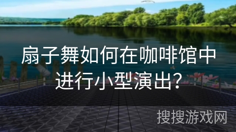 扇子舞如何在咖啡馆中进行小型演出？