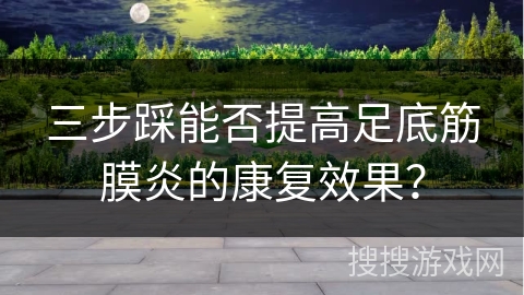 三步踩能否提高足底筋膜炎的康复效果？