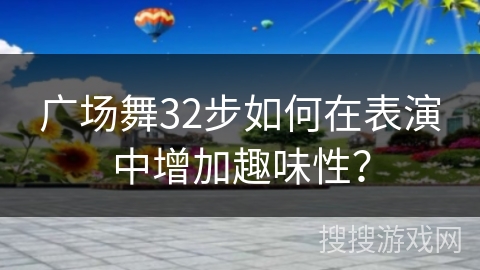 广场舞32步如何在表演中增加趣味性？