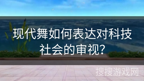 现代舞如何表达对科技社会的审视？