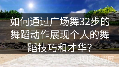 如何通过广场舞32步的舞蹈动作展现个人的舞蹈技巧和才华？