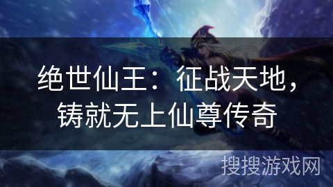绝世仙王：征战天地，铸就无上仙尊传奇