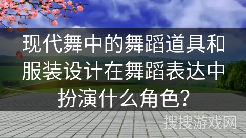 现代舞中的舞蹈道具和服装设计在舞蹈表达中扮演什么角色？