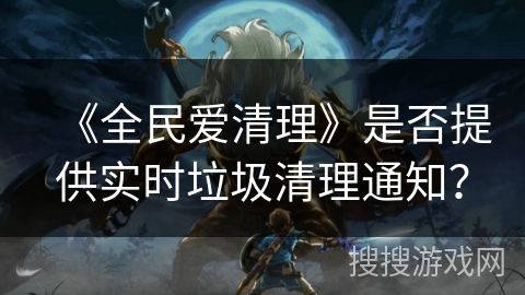 《全民爱清理》是否提供实时垃圾清理通知？