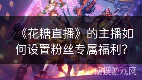 《花糖直播》的主播如何设置粉丝专属福利？