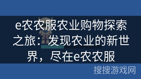 e农农服农业购物探索之旅：发现农业的新世界，尽在e农农服