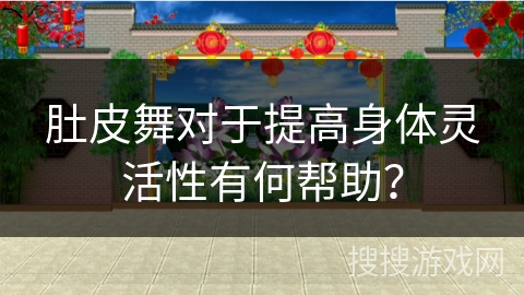 肚皮舞对于提高身体灵活性有何帮助？