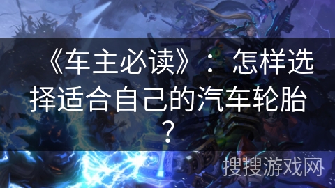 《车主必读》：怎样选择适合自己的汽车轮胎？