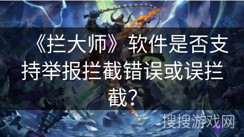 《拦大师》软件是否支持举报拦截错误或误拦截? 《拦大师》软件是否支持举报拦截错误或误拦截?