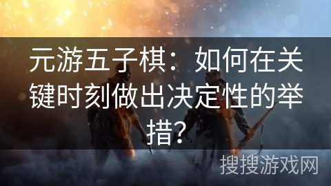 元游五子棋：如何在关键时刻做出决定性的举措？