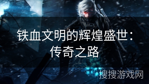 铁血文明的辉煌盛世：传奇之路
