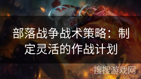 部落战争战术策略：制定灵活的作战计划