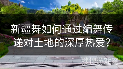 新疆舞如何通过编舞传递对土地的深厚热爱？