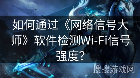 如何通过《网络信号大师》软件检测Wi-Fi信号强度？