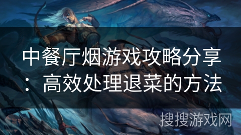 中餐厅烟游戏攻略分享：高效处理退菜的方法